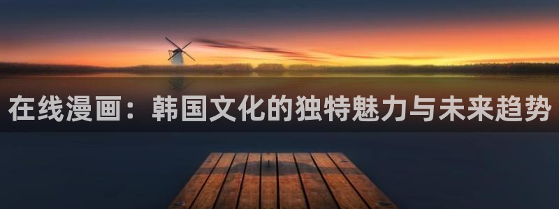韩漫漫画免费阅读看下拉：在线漫画：韩国文化的独特魅力与未来趋势