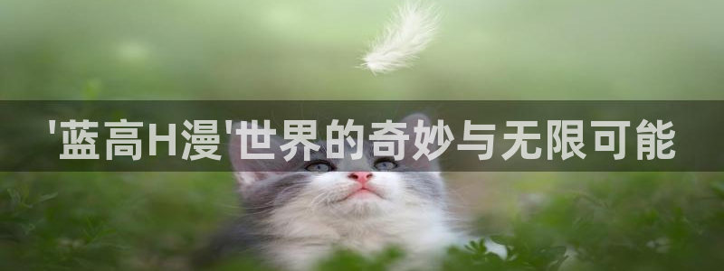 韩漫漫画视频：\'蓝高H漫\'世界的奇妙与无限可能