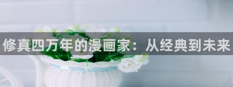 看韩漫漫画：修真四万年的漫画家：从经典到未来